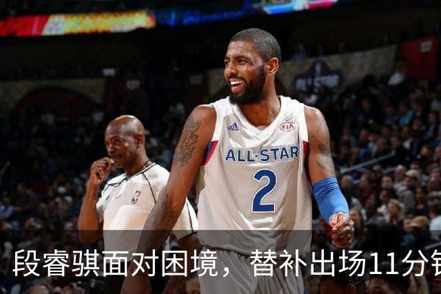 段睿骐面对困境，替补出场11分钟未能得分
